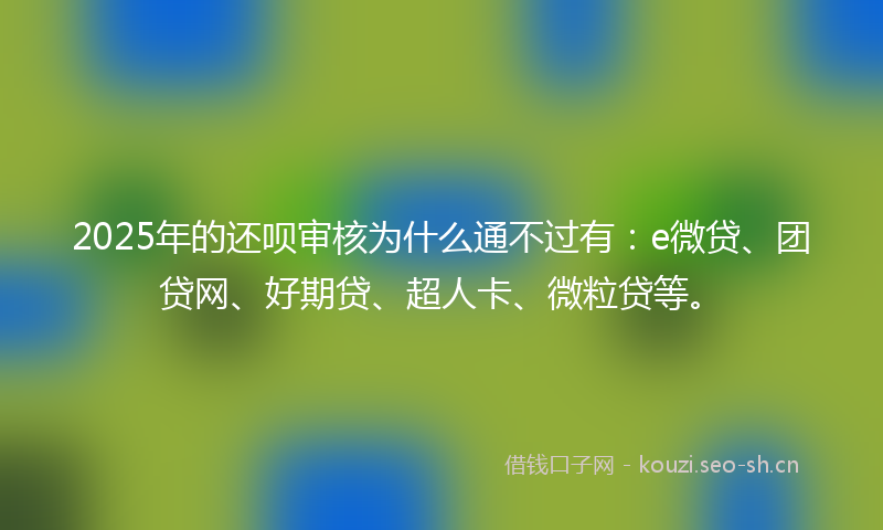 2025年的还呗审核为什么通不过有:e微贷、团贷网、好期贷、超人卡、微粒贷等。