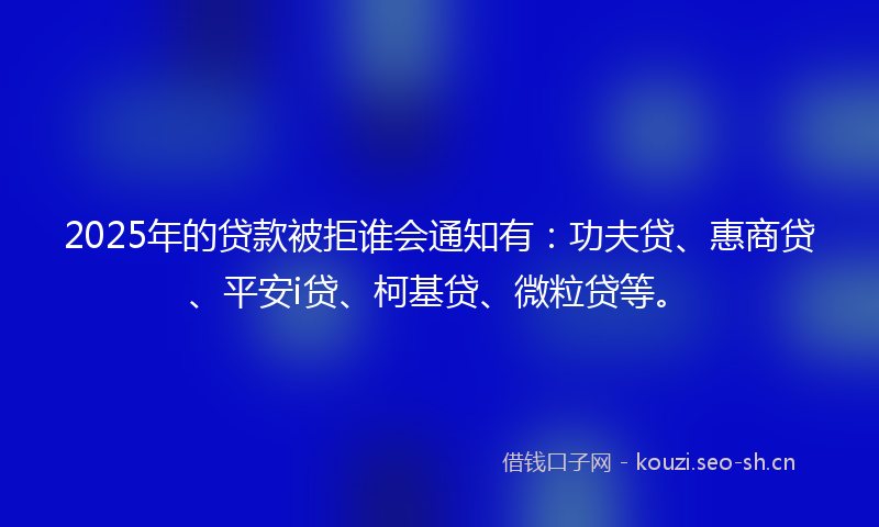 2025年的贷款被拒谁会通知有:功夫贷、惠商贷、平安i贷、柯基贷、微粒贷等。