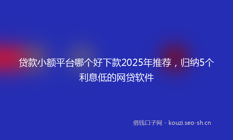 贷款小额平台哪个好下款2025年推荐，归纳5个利息低的网贷软件