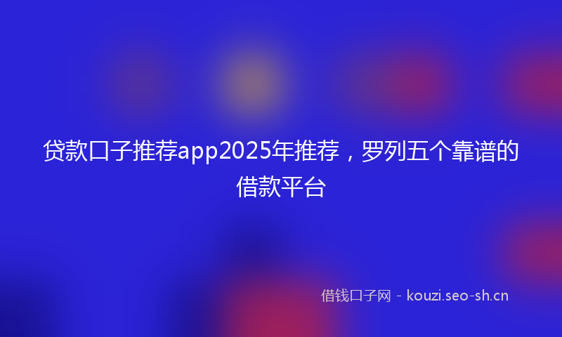 贷款口子推荐app2025年推荐，罗列五个靠谱的借款平台