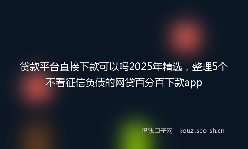 贷款平台直接下款可以吗2025年精选，整理5个不看征信负债的网贷百分百下款app