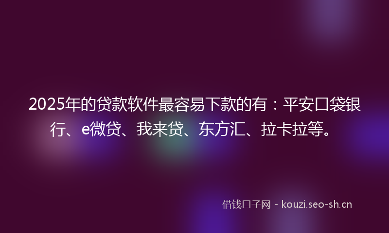 2025年的贷款软件最容易下款的有：平安口袋银行、e微贷、我来贷、东方汇、拉卡拉等。