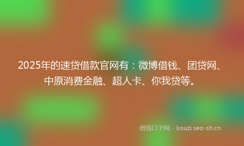 2025年的速贷借款官网有:微博借钱、团贷网、中原消费金融、超人卡、你我贷等。