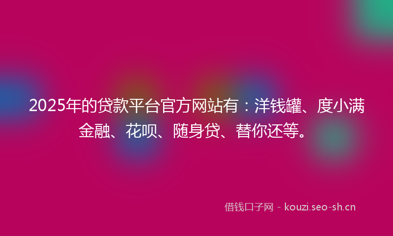 2025年的贷款平台官方网站有：洋钱罐、度小满金融、花呗、随身贷、替你还等。