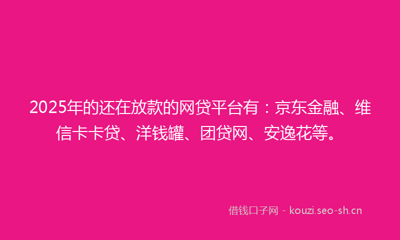2025年的还在放款的网贷平台有:京东金融、维信卡卡贷、洋钱罐、团贷网、安逸花等。
