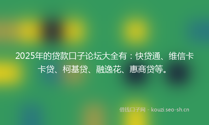 2025年的贷款口子论坛大全有：快贷通、维信卡卡贷、柯基贷、融逸花、惠商贷等。