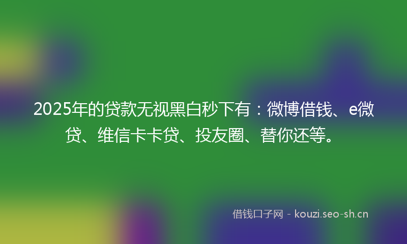 2025年的贷款无视黑白秒下有：微博借钱、e微贷、维信卡卡贷、投友圈、替你还等。