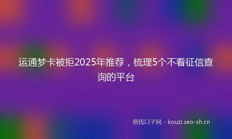 运通梦卡被拒2025年推荐，梳理5个不看征信查询的平台