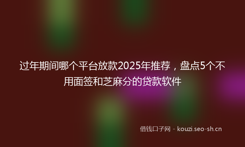 过年期间哪个平台放款2025年推荐，盘点5个不用面签和芝麻分的贷款软件