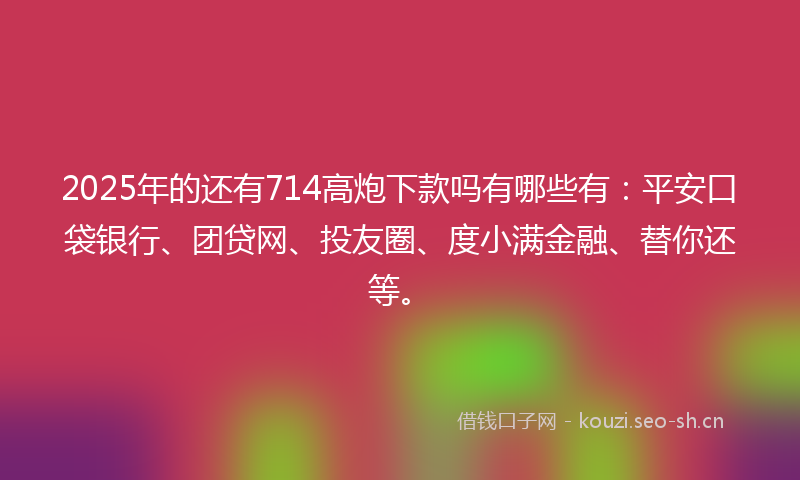 2025年的还有714高炮下款吗有哪些有：平安口袋银行、团贷网、投友圈、度小满金融、替你还等。