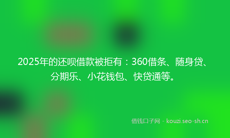 2025年的还呗借款被拒有:360借条、随身贷、分期乐、小花钱包、快贷通等。