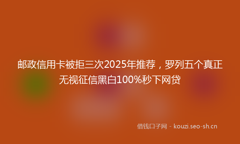 邮政信用卡被拒三次2025年推荐，罗列五个真正无视征信黑白100%秒下网贷
