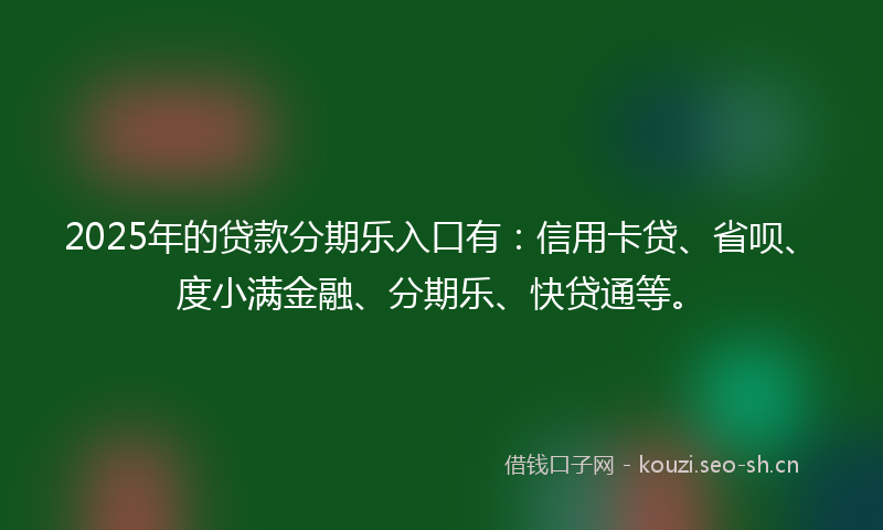2025年的贷款分期乐入口有：信用卡贷、省呗、度小满金融、分期乐、快贷通等。