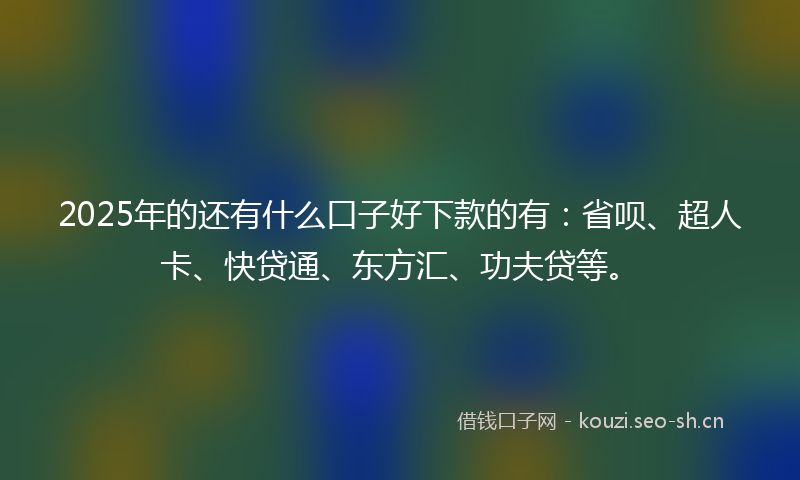 2025年的还有什么口子好下款的有：省呗、超人卡、快贷通、东方汇、功夫贷等。