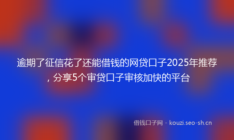 逾期了征信花了还能借钱的网贷口子2025年推荐，分享5个审贷口子审核加快的平台