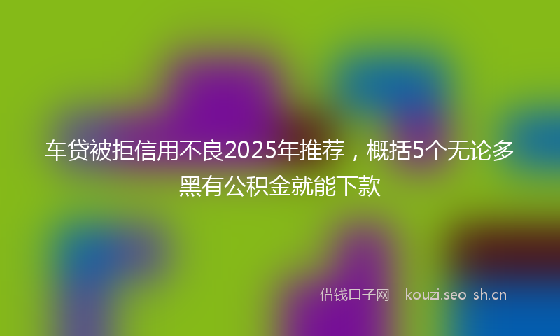 车贷被拒信用不良2025年推荐，概括5个无论多黑有公积金就能下款