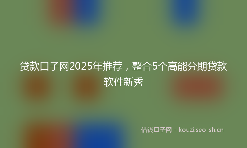 贷款口子网2025年推荐，整合5个高能分期贷款软件新秀