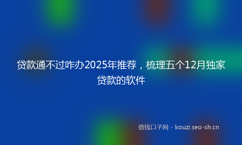 贷款通不过咋办2025年推荐，梳理五个12月独家贷款的软件