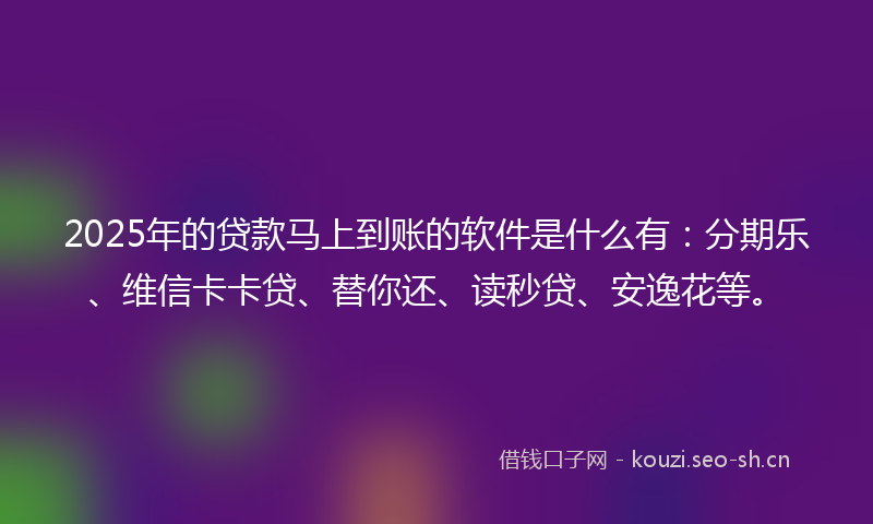 2025年的贷款马上到账的软件是什么有：分期乐、维信卡卡贷、替你还、读秒贷、安逸花等。