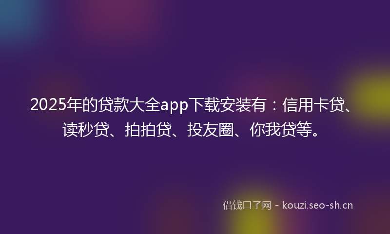 2025年的贷款大全app下载安装有：信用卡贷、读秒贷、拍拍贷、投友圈、你我贷等。