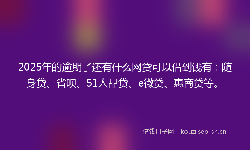 2025年的逾期了还有什么网贷可以借到钱有：随身贷、省呗、51人品贷、e微贷、惠商贷等。