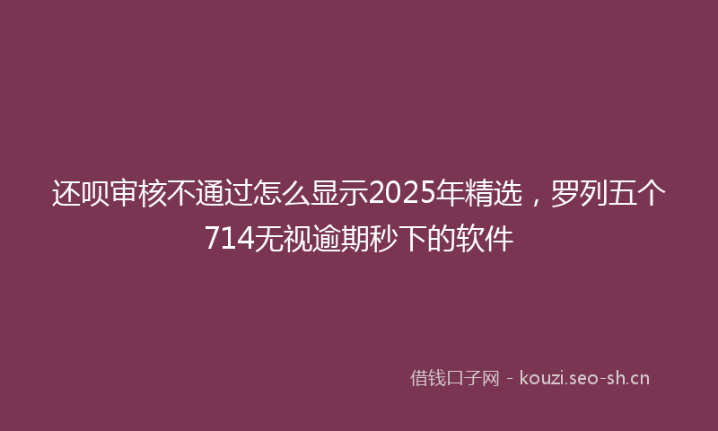 还呗审核不通过怎么显示2025年精选，罗列五个714无视逾期秒下的软件