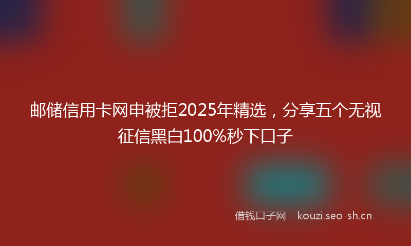 邮储信用卡网申被拒2025年精选，分享五个无视征信黑白100%秒下口子