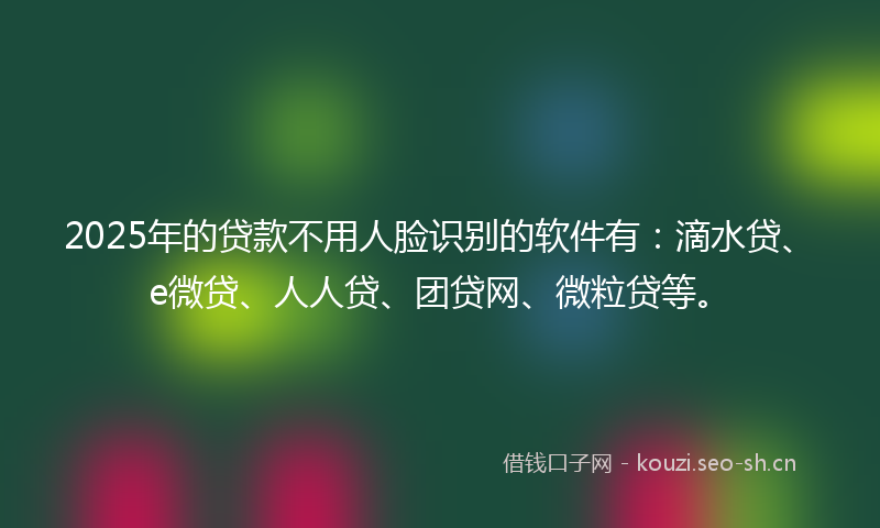 2025年的贷款不用人脸识别的软件有：滴水贷、e微贷、人人贷、团贷网、微粒贷等。
