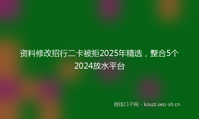 资料修改招行二卡被拒2025年精选,整合5个2024放水平台