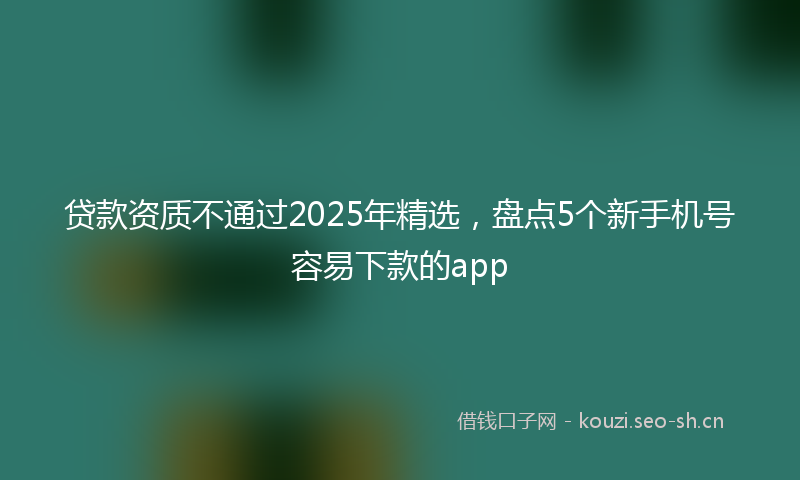 贷款资质不通过2025年精选，盘点5个新手机号容易下款的app