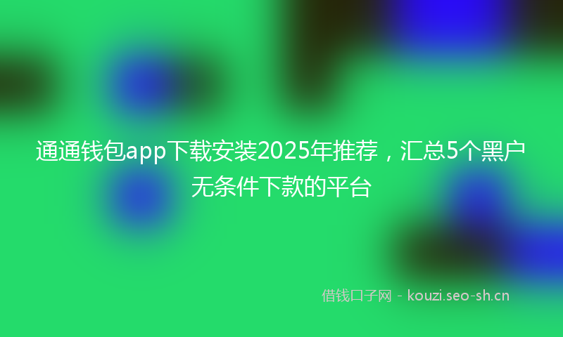 通通钱包app下载安装2025年推荐，汇总5个黑户无条件下款的平台