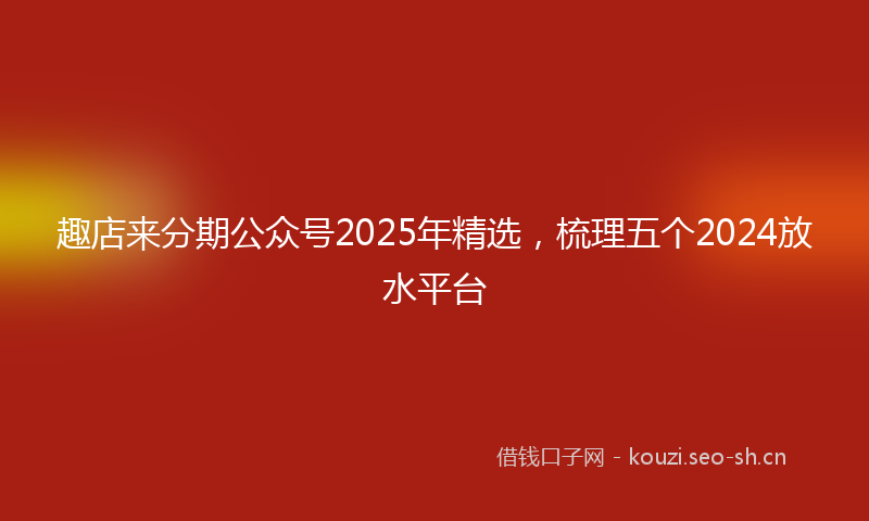 趣店来分期公众号2025年精选,梳理五个2024放水平台