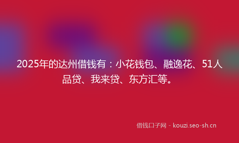2025年的达州借钱有：小花钱包、融逸花、51人品贷、我来贷、东方汇等。