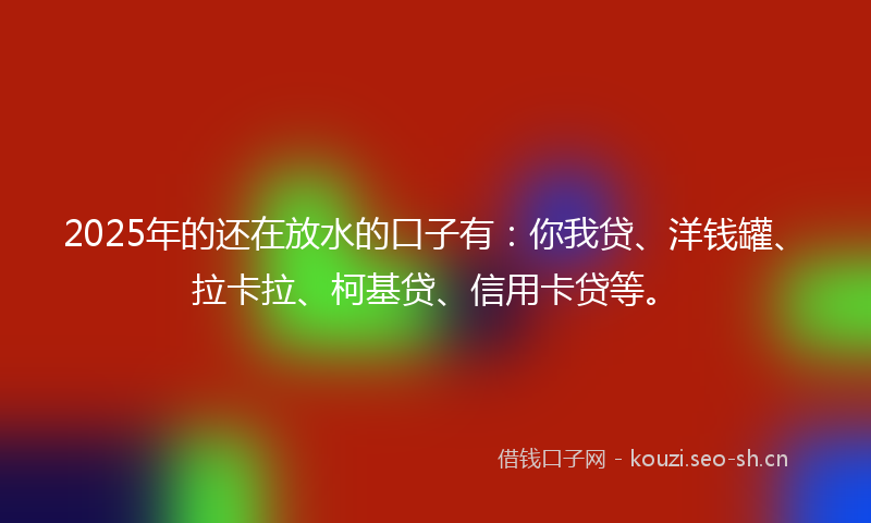 2025年的还在放水的口子有:你我贷、洋钱罐、拉卡拉、柯基贷、信用卡贷等。