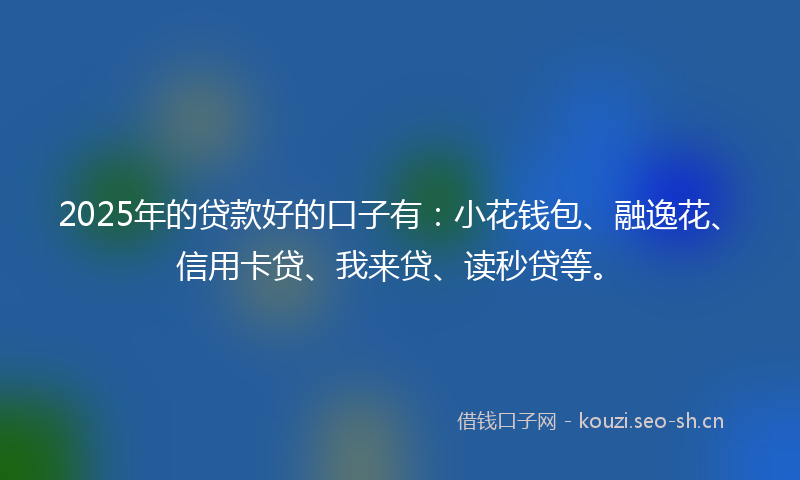2025年的贷款好的口子有：小花钱包、融逸花、信用卡贷、我来贷、读秒贷等。