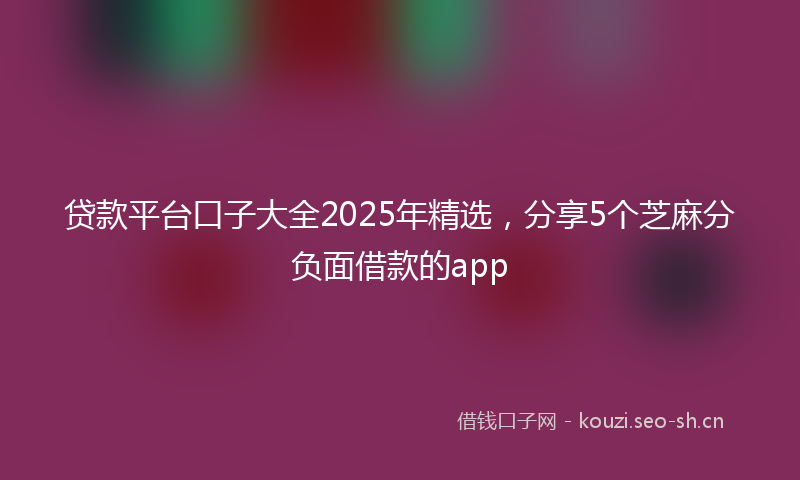 贷款平台口子大全2025年精选，分享5个芝麻分负面借款的app