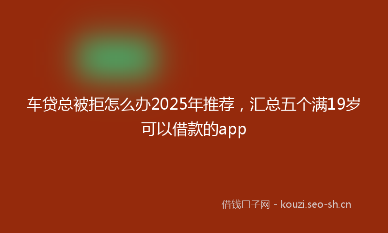 车贷总被拒怎么办2025年推荐，汇总五个满19岁可以借款的app