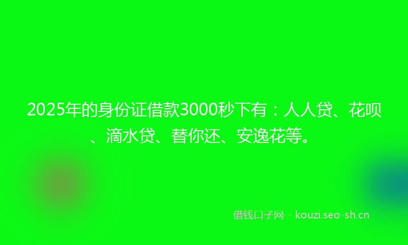 2025年的身份证借款3000秒下有：人人贷、花呗、滴水贷、替你还、安逸花等。