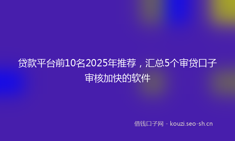 贷款平台前10名2025年推荐，汇总5个审贷口子审核加快的软件