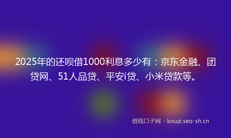 2025年的还呗借1000利息多少有:京东金融、团贷网、51人品贷、平安i贷、小米贷款等。
