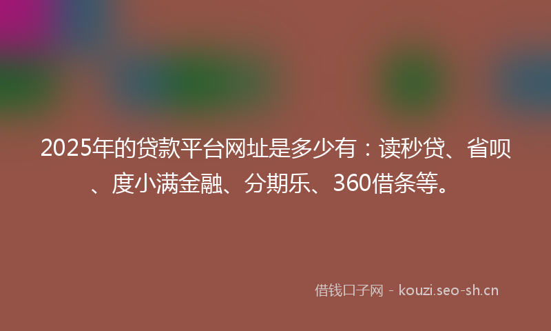 2025年的贷款平台网址是多少有：读秒贷、省呗、度小满金融、分期乐、360借条等。