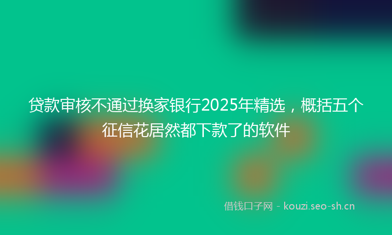 贷款审核不通过换家银行2025年精选，概括五个征信花居然都下款了的软件