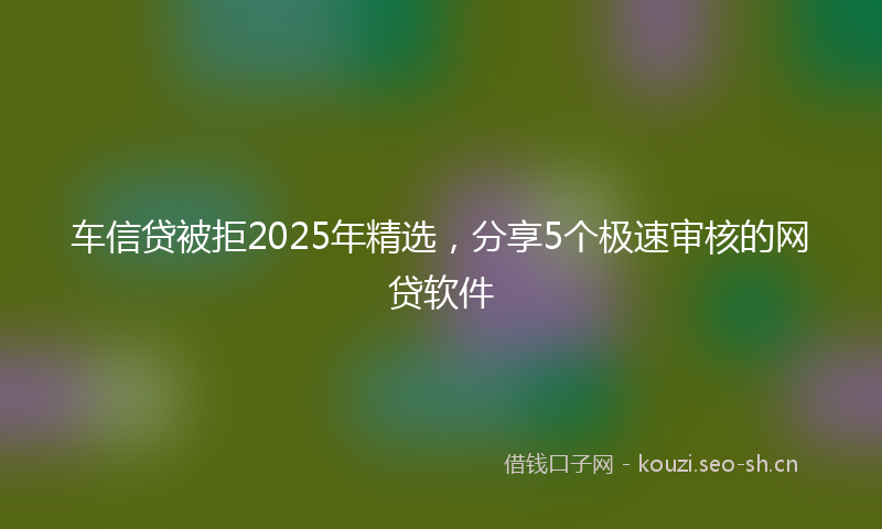 车信贷被拒2025年精选，分享5个极速审核的网贷软件
