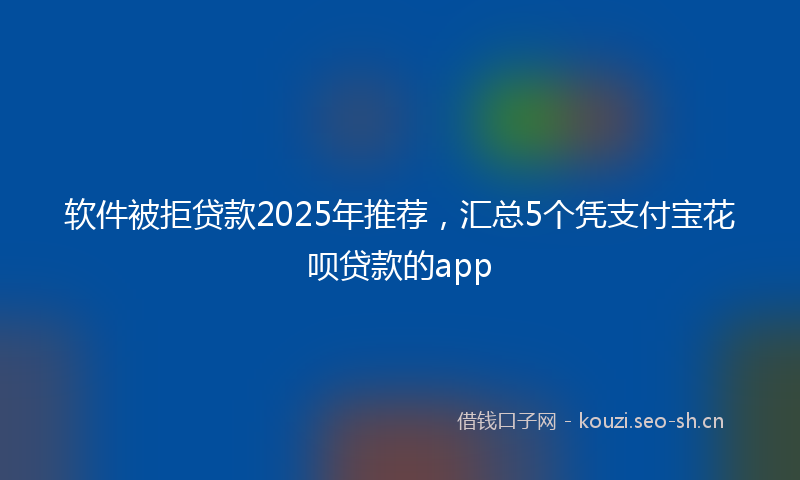 软件被拒贷款2025年推荐，汇总5个凭支付宝花呗贷款的app