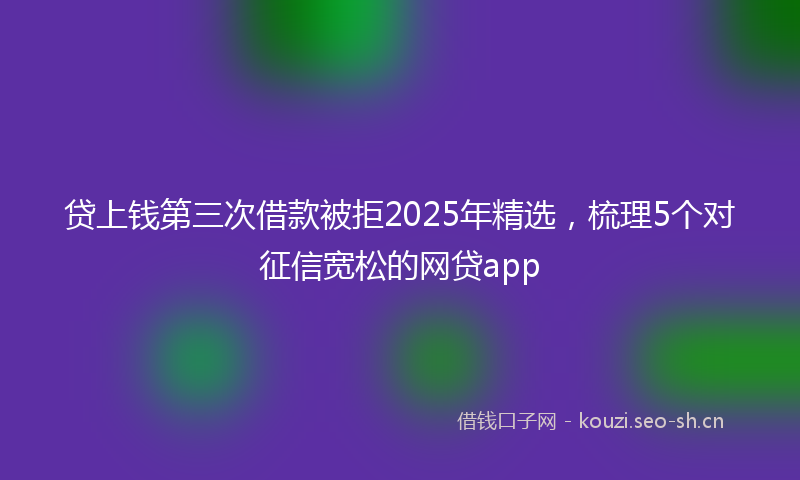 贷上钱第三次借款被拒2025年精选，梳理5个对征信宽松的网贷app