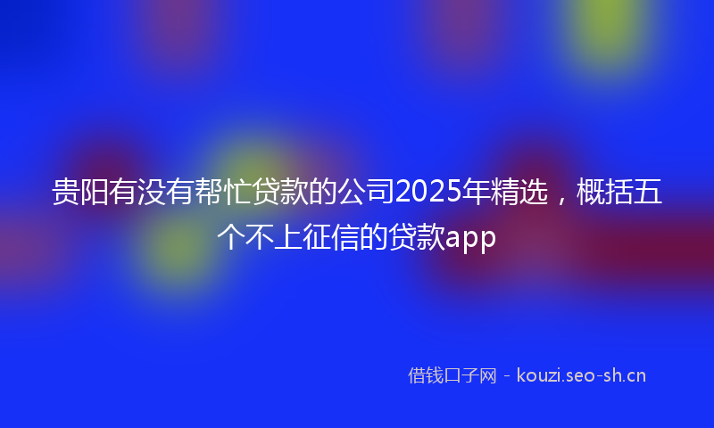 贵阳有没有帮忙贷款的公司2025年精选，概括五个不上征信的贷款app