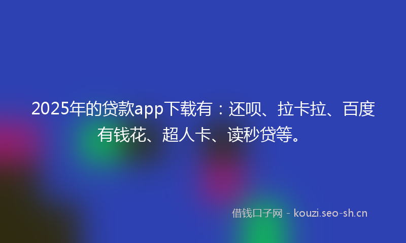 2025年的贷款app下载有：还呗、拉卡拉、百度有钱花、超人卡、读秒贷等。