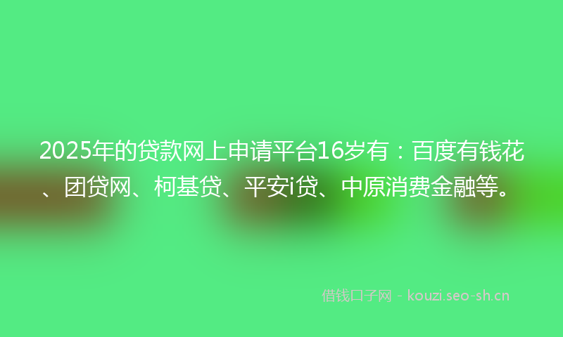 2025年的贷款网上申请平台16岁有：百度有钱花、团贷网、柯基贷、平安i贷、中原消费金融等。