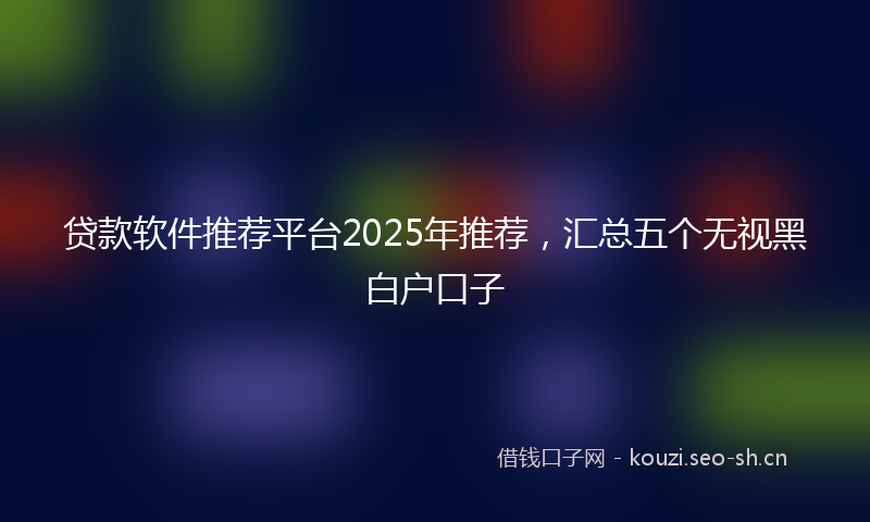 贷款软件推荐平台2025年推荐，汇总五个无视黑白户口子