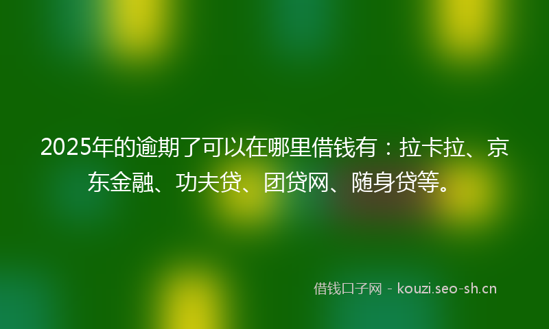 2025年的逾期了可以在哪里借钱有:拉卡拉、京东金融、功夫贷、团贷网、随身贷等。